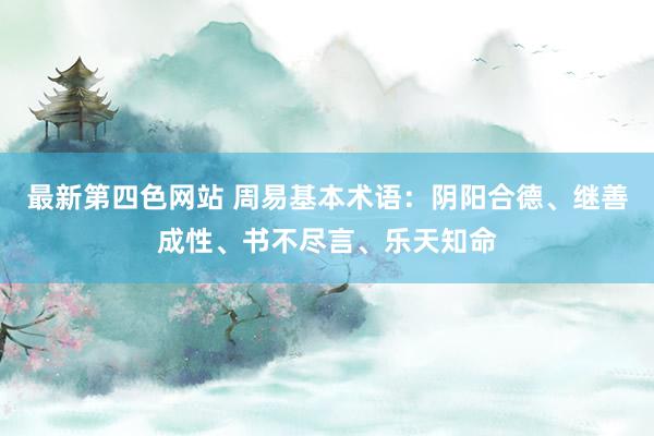 最新第四色网站 周易基本术语：阴阳合德、继善成性、书不尽言、乐天知命