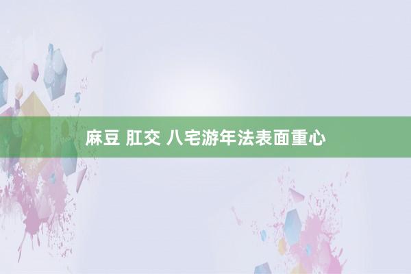 麻豆 肛交 八宅游年法表面重心