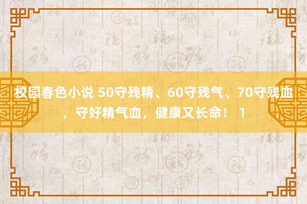 校园春色小说 50守残精、60守残气、70守残血，守好精气血，健康又长命！ 1