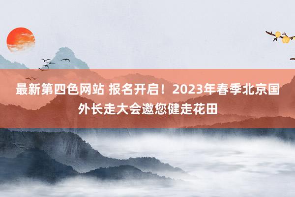 最新第四色网站 报名开启！2023年春季北京国外长走大会邀您健走花田