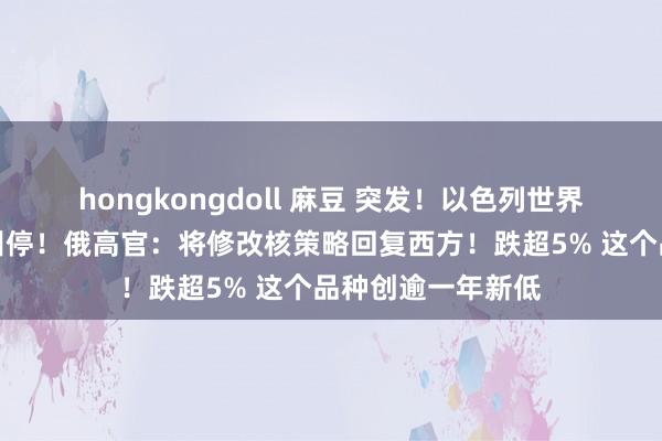 hongkongdoll 麻豆 突发！以色列世界大歇工！以法院叫停！俄高官：将修改核策略回复西方！跌超5% 这个品种创逾一年新低