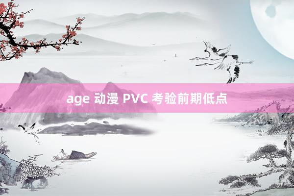 age 动漫 PVC 考验前期低点