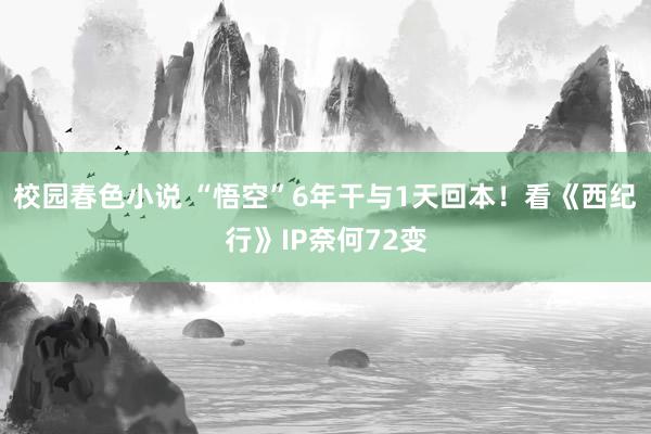 校园春色小说 “悟空”6年干与1天回本！看《西纪行》IP奈何72变