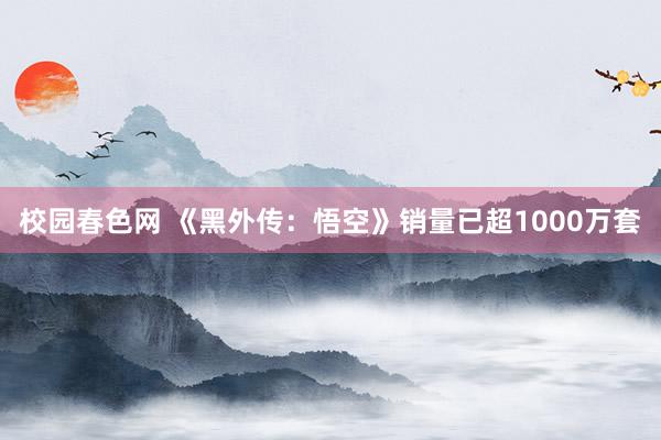 校园春色网 《黑外传：悟空》销量已超1000万套