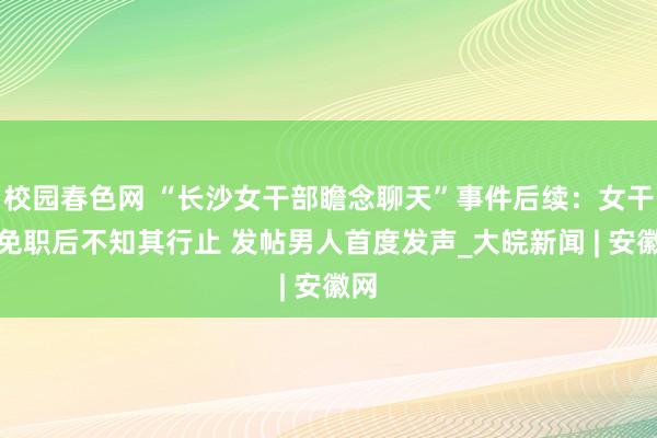 校园春色网 “长沙女干部瞻念聊天”事件后续：女干部免职后不知其行止 发帖男人首度发声_大皖新闻 | 安徽网