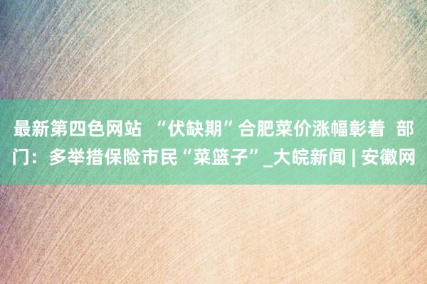 最新第四色网站  “伏缺期”合肥菜价涨幅彰着  部门：多举措保险市民“菜篮子”_大皖新闻 | 安徽网