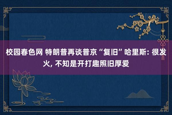 校园春色网 特朗普再谈普京“复旧”哈里斯: 很发火， 不知是开打趣照旧厚爱