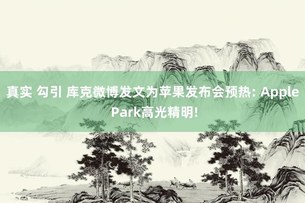 真实 勾引 库克微博发文为苹果发布会预热: Apple Park高光精明!