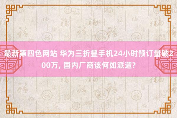 最新第四色网站 华为三折叠手机24小时预订量破200万， 国内厂商该何如派遣?