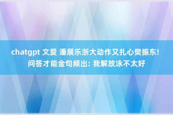 chatgpt 文爱 潘展乐浙大动作又扎心樊振东! 问答才能金句频出: 我解放泳不太好