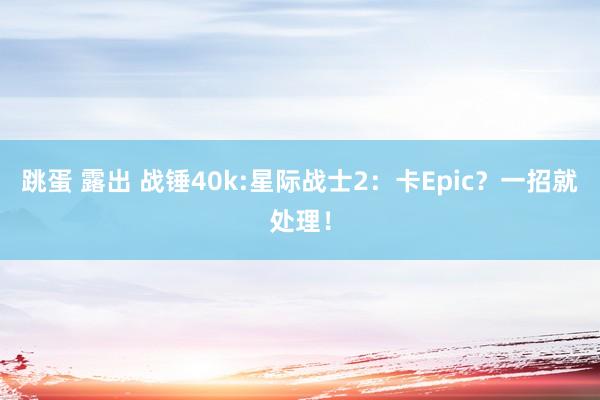 跳蛋 露出 战锤40k:星际战士2：卡Epic？一招就处理！