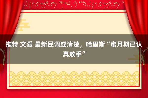 推特 文爱 最新民调或清楚，哈里斯“蜜月期已认真放手”