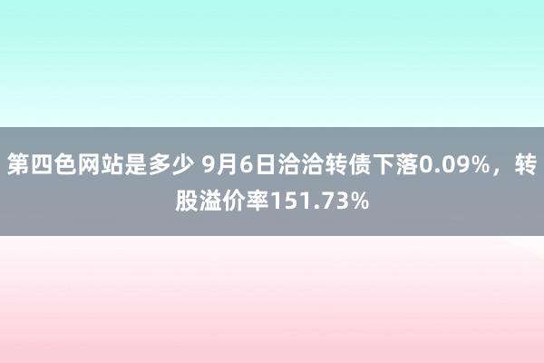 第四色网站是多少 9月6日洽洽转债下落0.09%，转股溢价率151.73%