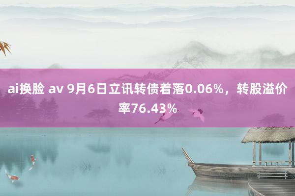 ai换脸 av 9月6日立讯转债着落0.06%，转股溢价率76.43%