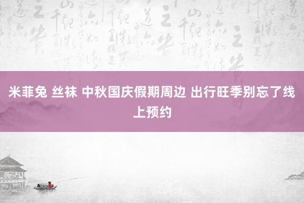 米菲兔 丝袜 中秋国庆假期周边 出行旺季别忘了线上预约