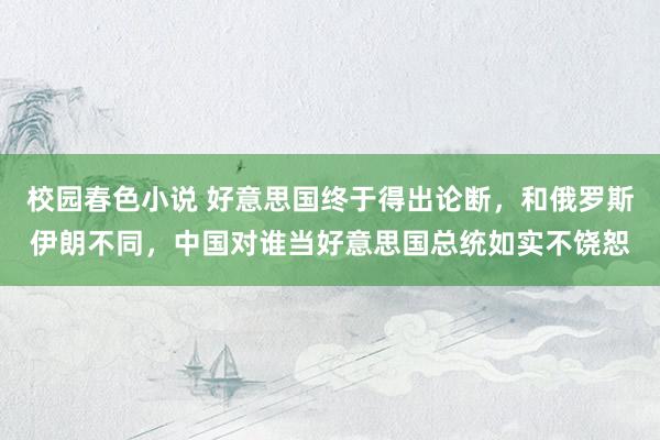 校园春色小说 好意思国终于得出论断，和俄罗斯伊朗不同，中国对谁当好意思国总统如实不饶恕