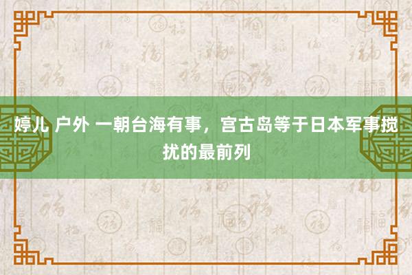 婷儿 户外 一朝台海有事，宫古岛等于日本军事搅扰的最前列