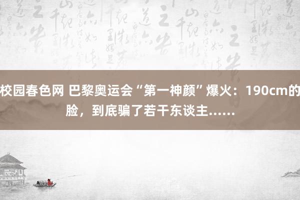 校园春色网 巴黎奥运会“第一神颜”爆火：190cm的脸，到底骗了若干东谈主......