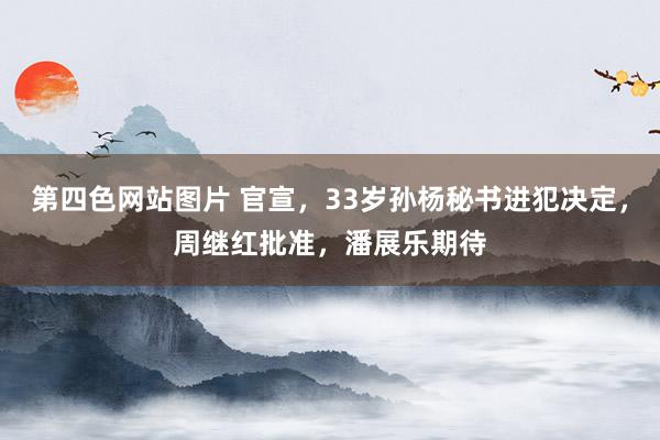 第四色网站图片 官宣，33岁孙杨秘书进犯决定，周继红批准，潘展乐期待