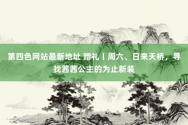 第四色网站最新地址 赠礼丨周六、日来天桥，寻找茜茜公主的为止新装