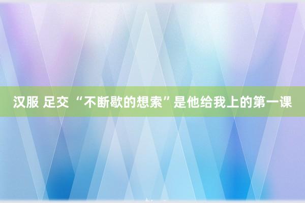 汉服 足交 “不断歇的想索”是他给我上的第一课