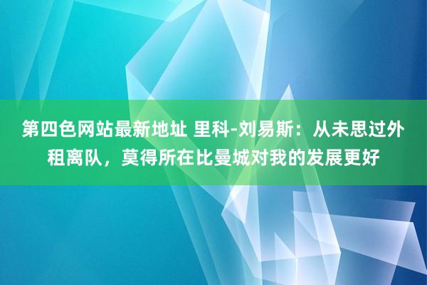 第四色网站最新地址 里科-刘易斯：从未思过外租离队，莫得所在比曼城对我的发展更好