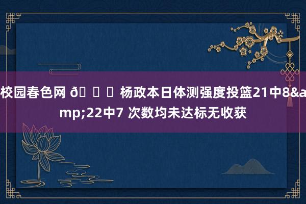 校园春色网 👀杨政本日体测强度投篮21中8&22中7 次数均未达标无收获