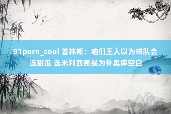 91porn_soul 普林斯：咱们王人以为球队会选甜瓜 选米利西奇是为补奥库空白