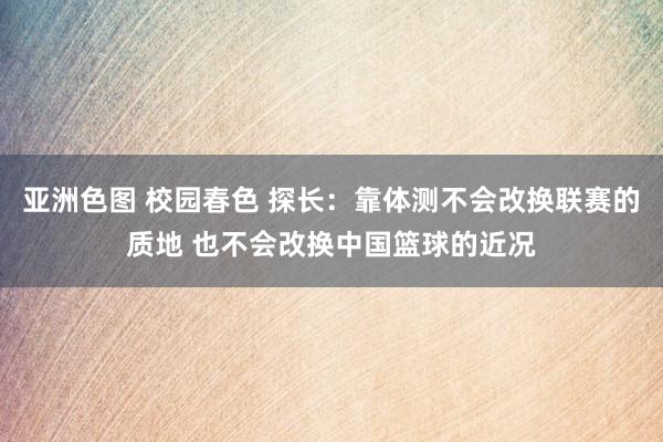 亚洲色图 校园春色 探长：靠体测不会改换联赛的质地 也不会改换中国篮球的近况