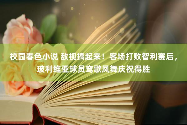 校园春色小说 敌视搞起来！客场打败智利赛后，玻利维亚球员鸾歌凤舞庆祝得胜