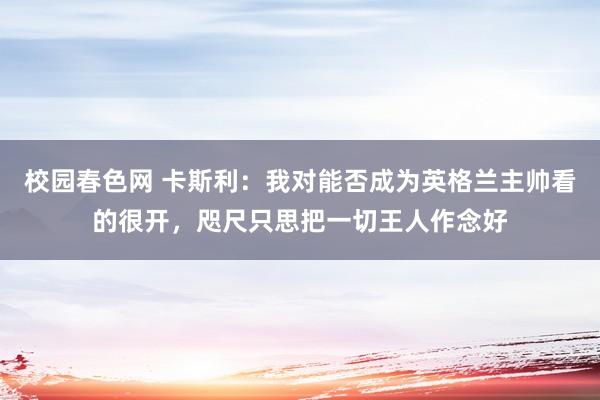 校园春色网 卡斯利：我对能否成为英格兰主帅看的很开，咫尺只思把一切王人作念好