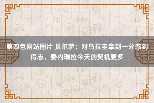 第四色网站图片 贝尔萨：对乌拉圭拿到一分感到得志，委内瑞拉今天的契机更多