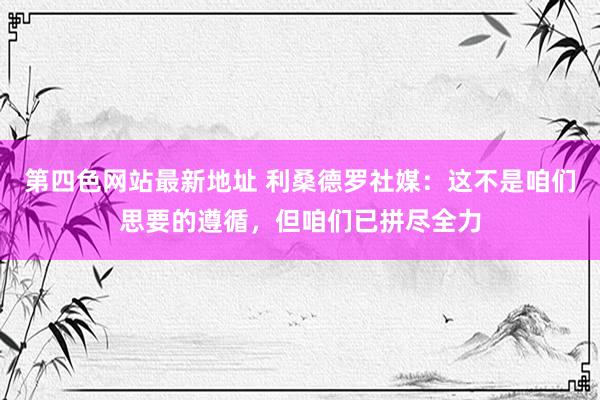 第四色网站最新地址 利桑德罗社媒：这不是咱们思要的遵循，但咱们已拼尽全力