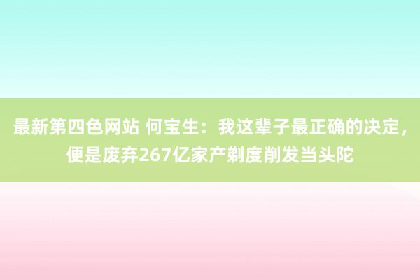 最新第四色网站 何宝生：我这辈子最正确的决定，便是废弃267亿家产剃度削发当头陀