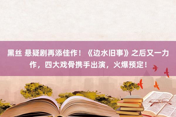 黑丝 悬疑剧再添佳作！《边水旧事》之后又一力作，四大戏骨携手出演，火爆预定！