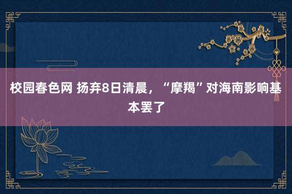 校园春色网 扬弃8日清晨，“摩羯”对海南影响基本罢了