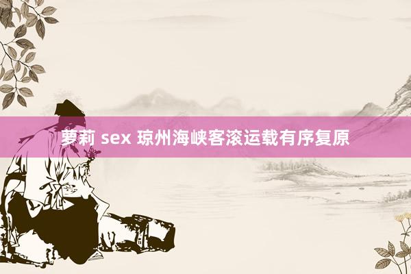 萝莉 sex 琼州海峡客滚运载有序复原