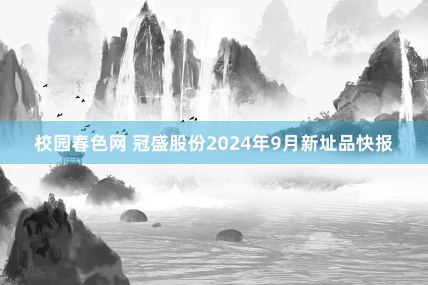 校园春色网 冠盛股份2024年9月新址品快报