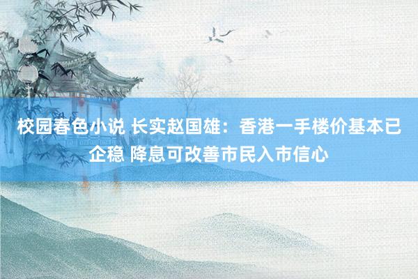 校园春色小说 长实赵国雄：香港一手楼价基本已企稳 降息可改善市民入市信心