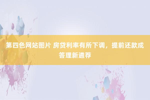 第四色网站图片 房贷利率有所下调，提前还款成答理新遴荐