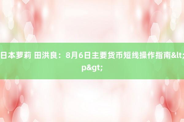 日本萝莉 田洪良：8月6日主要货币短线操作指南<p>