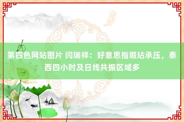 第四色网站图片 闫瑞祥：好意思指瑕玷承压，泰西四小时及日线共振区域多