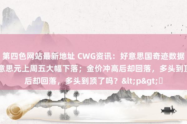 第四色网站最新地址 CWG资讯：好意思国奇迹数据显耀弱于预期， 好意思元上周五大幅下落；金价冲高后却回落，多头到顶了吗？<p>​