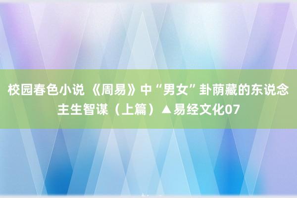 校园春色小说 《周易》中“男女”卦荫藏的东说念主生智谋（上篇）▲易经文化07