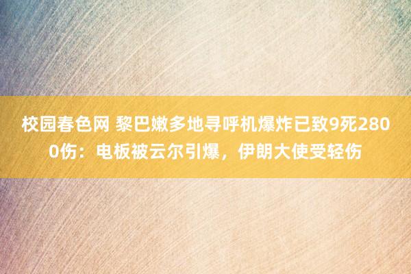 校园春色网 黎巴嫩多地寻呼机爆炸已致9死2800伤：电板被云尔引爆，伊朗大使受轻伤