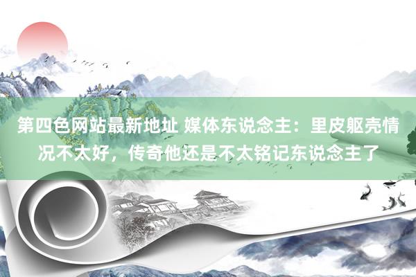 第四色网站最新地址 媒体东说念主：里皮躯壳情况不太好，传奇他还是不太铭记东说念主了