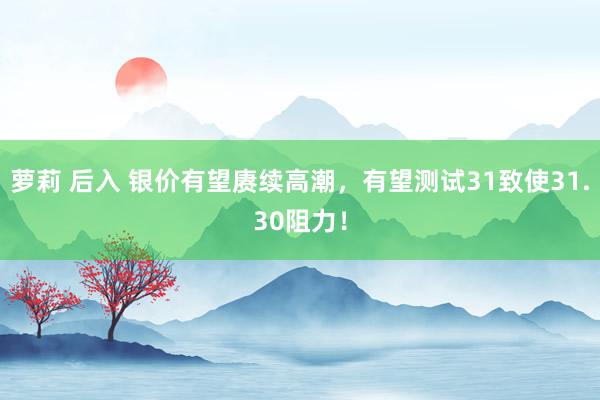 萝莉 后入 银价有望赓续高潮，有望测试31致使31.30阻力！