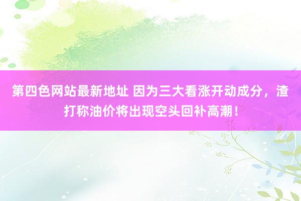 第四色网站最新地址 因为三大看涨开动成分，渣打称油价将出现空头回补高潮！