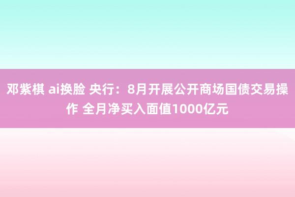 邓紫棋 ai换脸 央行：8月开展公开商场国债交易操作 全月净买入面值1000亿元