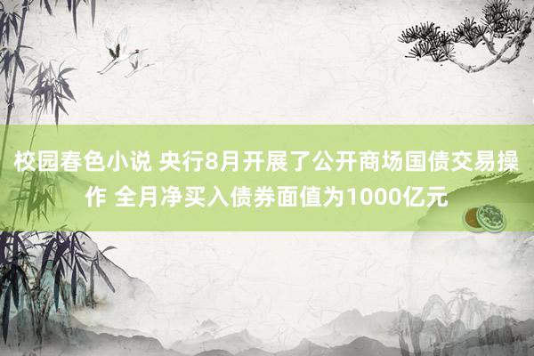 校园春色小说 央行8月开展了公开商场国债交易操作 全月净买入债券面值为1000亿元